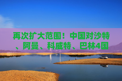 再次扩大范围！中国对沙特、阿曼、科威特、巴林4国试行免签