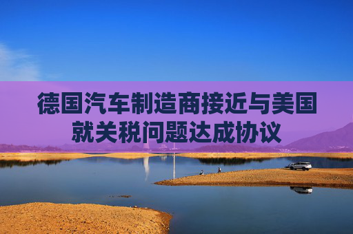 德国汽车制造商接近与美国就关税问题达成协议