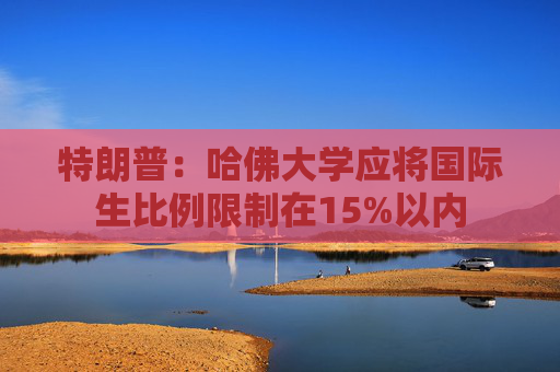 特朗普：哈佛大学应将国际生比例限制在15%以内