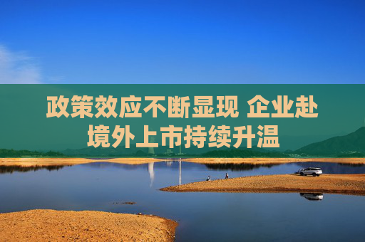 政策效应不断显现 企业赴境外上市持续升温