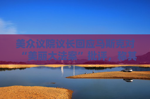 美众议院议长回应马斯克对“美丽大法案”批评，称其建立在DOGE的成功基础上