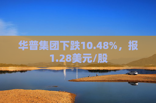 华普集团下跌10.48%，报1.28美元/股