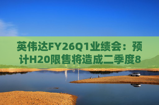 英伟达FY26Q1业绩会：预计H20限售将造成二季度80亿美元损失