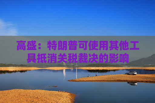 高盛：特朗普可使用其他工具抵消关税裁决的影响