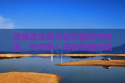 美国决定将吊销中国学生签证，外交部：歧视性做法戳穿所谓“自由开放”谎言