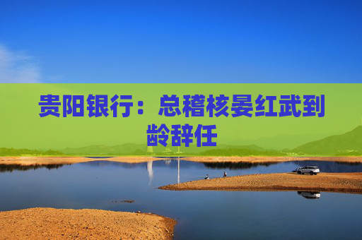 贵阳银行：总稽核晏红武到龄辞任