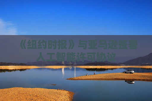 《纽约时报》与亚马逊签署人工智能许可协议