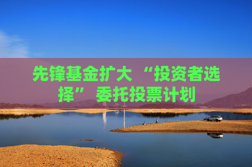 先锋基金扩大 “投资者选择” 委托投票计划