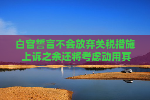 白宫誓言不会放弃关税措施 上诉之余还将考虑动用其他手段