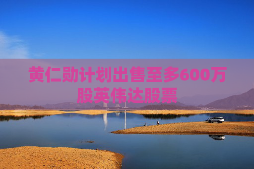 黄仁勋计划出售至多600万股英伟达股票