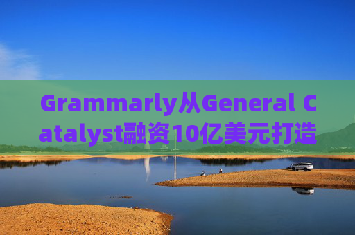 Grammarly从General Catalyst融资10亿美元打造人工智能平台