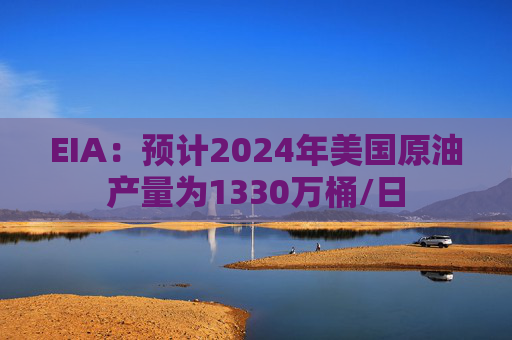 EIA：预计2024年美国原油产量为1330万桶/日