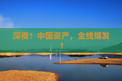 深夜！中国资产，全线爆发！