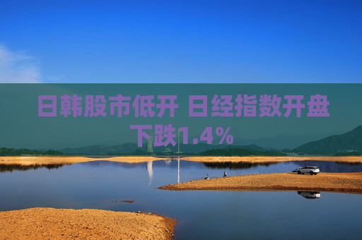 日韩股市低开 日经指数开盘下跌1.4%