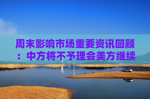 周末影响市场重要资讯回顾：中方将不予理会美方继续关税数字游戏 特朗普大厦用价签遮盖中国制造