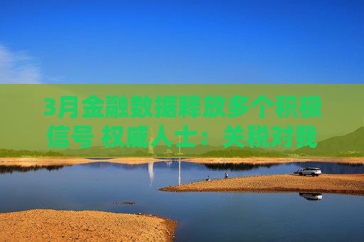3月金融数据释放多个积极信号 权威人士：关税对我国经济的外溢影响仍需观察