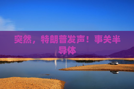 突然，特朗普发声！事关半导体