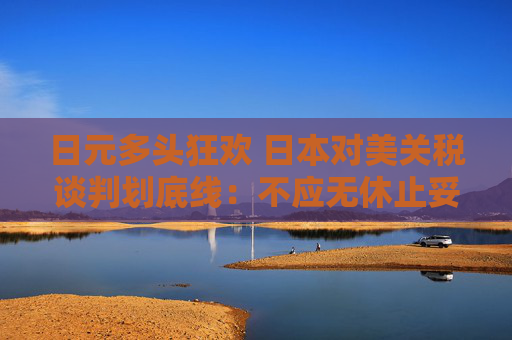 日元多头狂欢 日本对美关税谈判划底线：不应无休止妥协