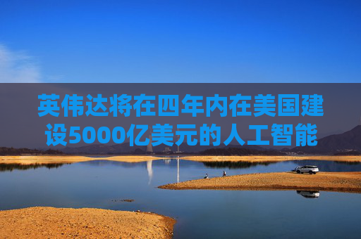 英伟达将在四年内在美国建设5000亿美元的人工智能基础设施