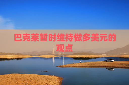巴克莱暂时维持做多美元的观点