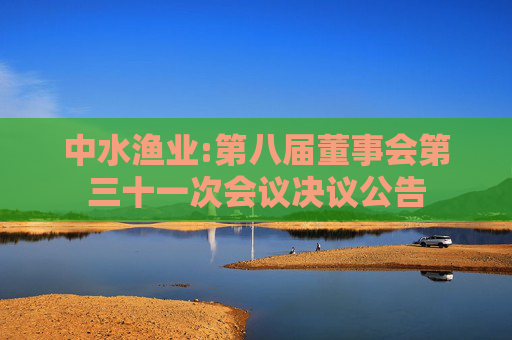 中水渔业:第八届董事会第三十一次会议决议公告