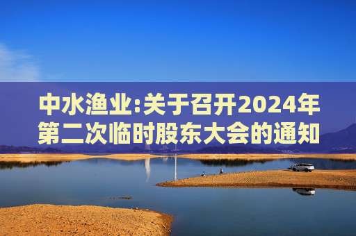 中水渔业:关于召开2024年第二次临时股东大会的通知