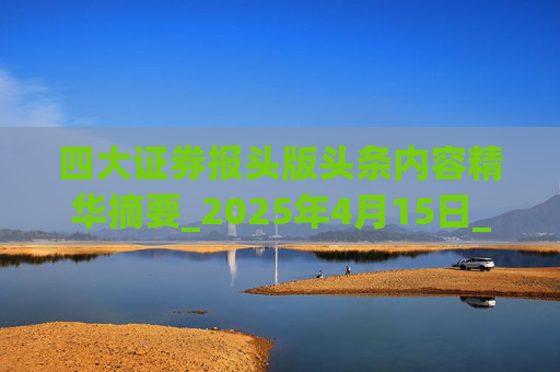 四大证券报头版头条内容精华摘要_2025年4月15日_财经新闻