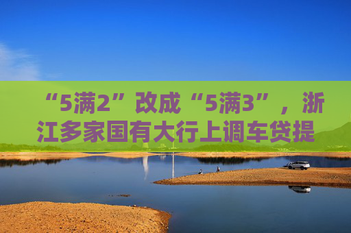 “5满2”改成“5满3”，浙江多家国有大行上调车贷提前还款最低期限