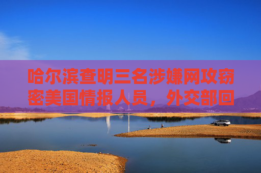 哈尔滨查明三名涉嫌网攻窃密美国情报人员，外交部回应