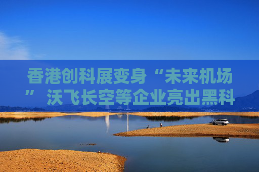 香港创科展变身“未来机场” 沃飞长空等企业亮出黑科技