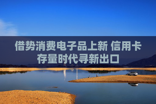 借势消费电子品上新 信用卡存量时代寻新出口