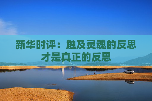 新华时评：触及灵魂的反思才是真正的反思