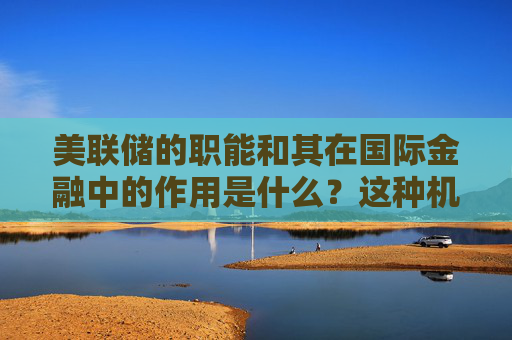 美联储的职能和其在国际金融中的作用是什么？这种机构如何影响全球经济？