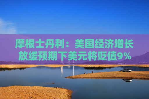 摩根士丹利：美国经济增长放缓预期下美元将贬值9%