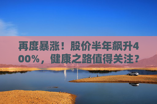 再度暴涨！股价半年飙升400%，健康之路值得关注？
