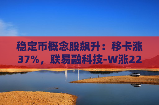 稳定币概念股飙升：移卡涨37%，联易融科技-W涨22%，众安在线涨11%
