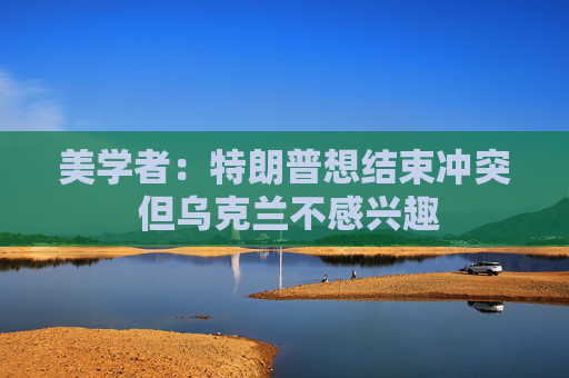 美学者：特朗普想结束冲突 但乌克兰不感兴趣