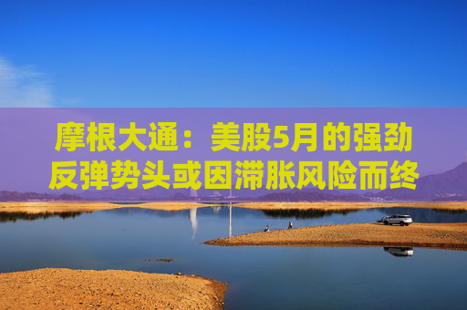 摩根大通：美股5月的强劲反弹势头或因滞胀风险而终结