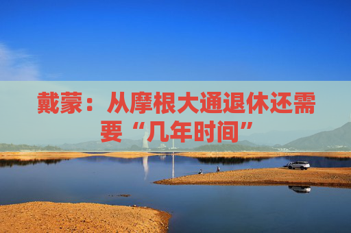 戴蒙：从摩根大通退休还需要“几年时间”