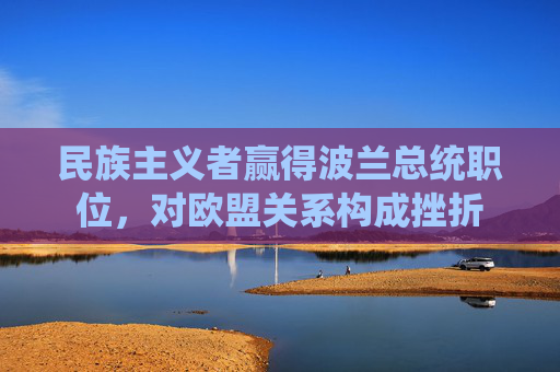 民族主义者赢得波兰总统职位，对欧盟关系构成挫折