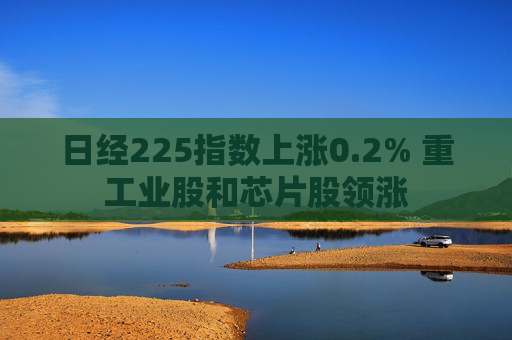 日经225指数上涨0.2% 重工业股和芯片股领涨