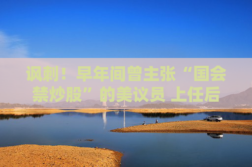 讽刺！早年间曾主张“国会禁炒股”的美议员 上任后却疯狂交易逾500笔