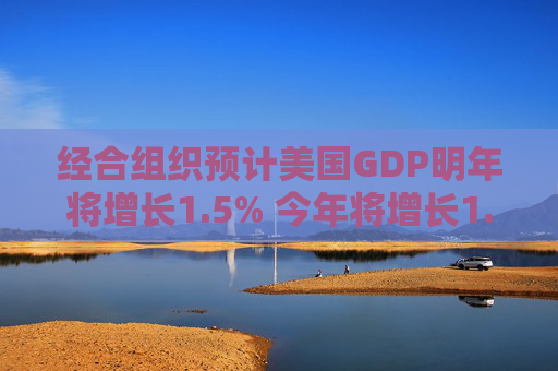 经合组织预计美国GDP明年将增长1.5% 今年将增长1.6%