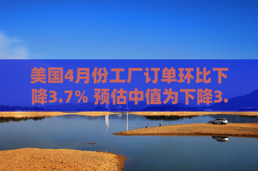 美国4月份工厂订单环比下降3.7% 预估中值为下降3.2%
