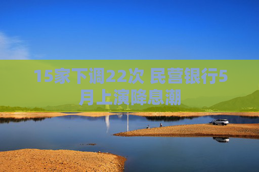 15家下调22次 民营银行5月上演降息潮