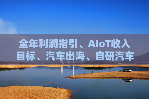 全年利润指引、AIoT收入目标、汽车出海、自研汽车芯片.……一文读懂小米投资者日说了什么
