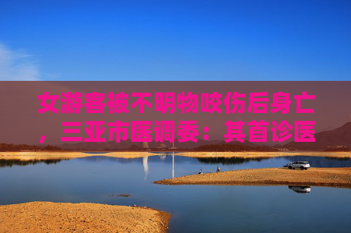 女游客被不明物咬伤后身亡，三亚市医调委：其首诊医院无抗蛇毒血清