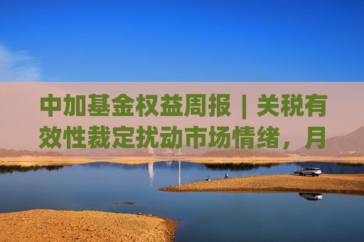 中加基金权益周报︱关税有效性裁定扰动市场情绪，月末资金维持宽松