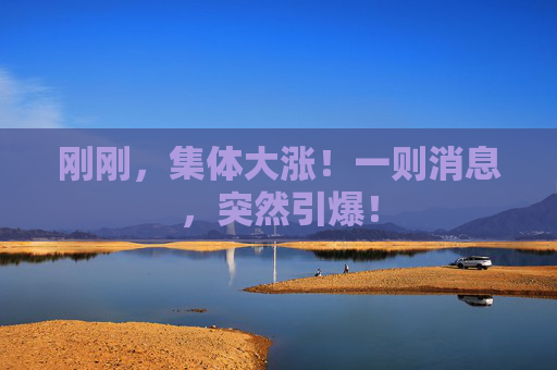 刚刚，集体大涨！一则消息，突然引爆！