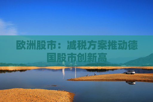 欧洲股市：减税方案推动德国股市创新高